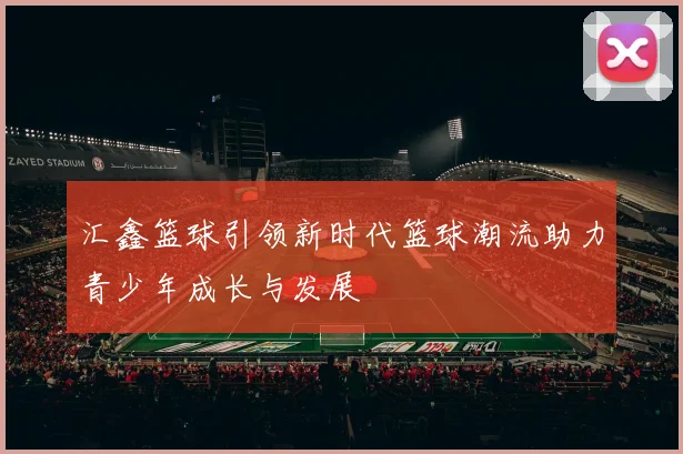汇鑫篮球引领新时代篮球潮流助力青少年成长与发展