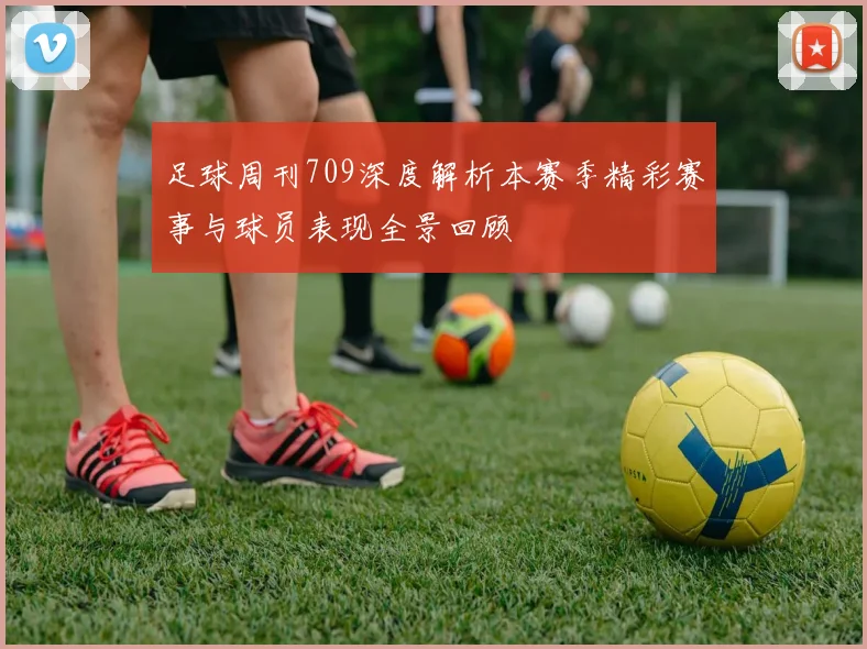 足球周刊709深度解析本赛季精彩赛事与球员表现全景回顾