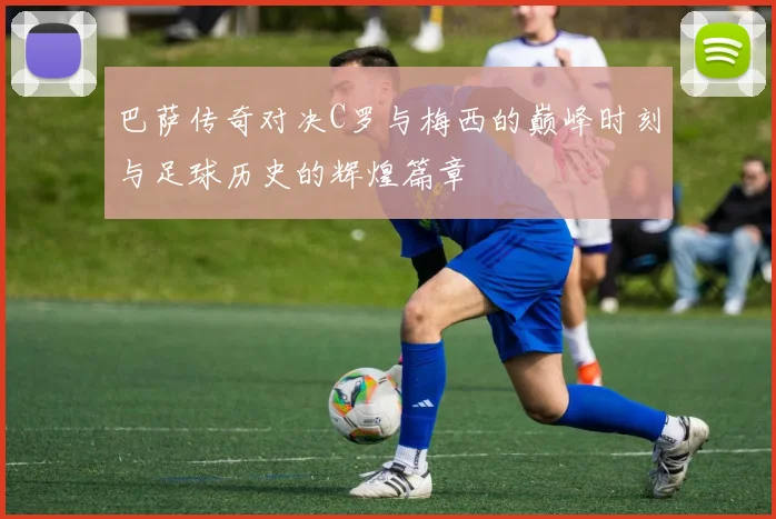巴萨传奇对决C罗与梅西的巅峰时刻与足球历史的辉煌篇章