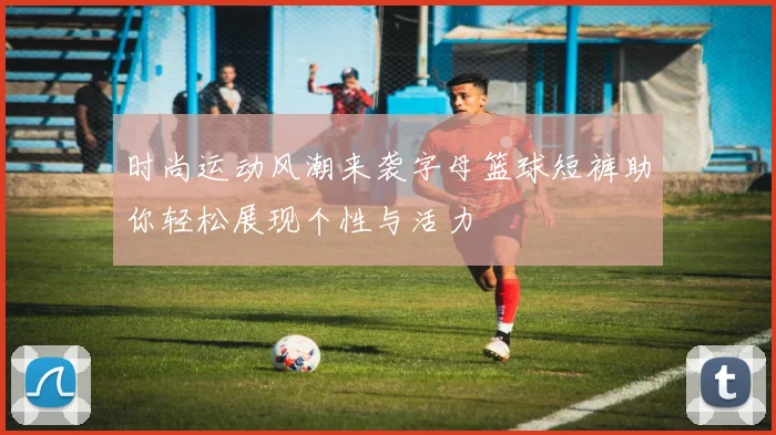 时尚运动风潮来袭字母篮球短裤助你轻松展现个性与活力