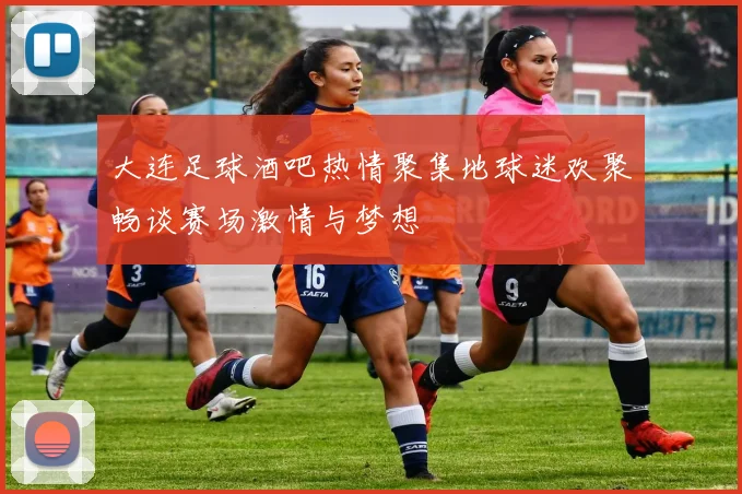 大连足球酒吧热情聚集地球迷欢聚畅谈赛场激情与梦想