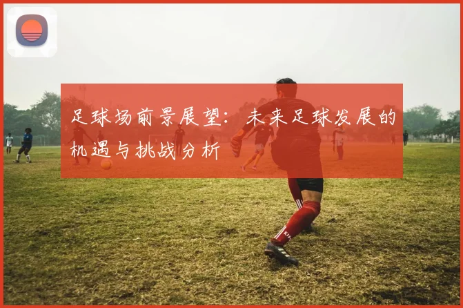 足球场前景展望：未来足球发展的机遇与挑战分析