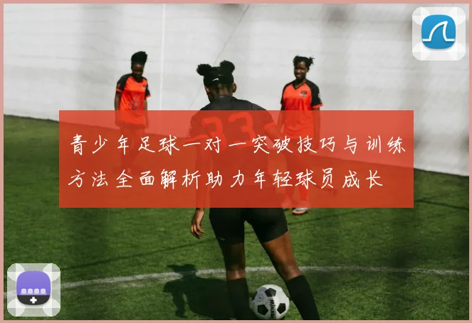青少年足球一对一突破技巧与训练方法全面解析助力年轻球员成长