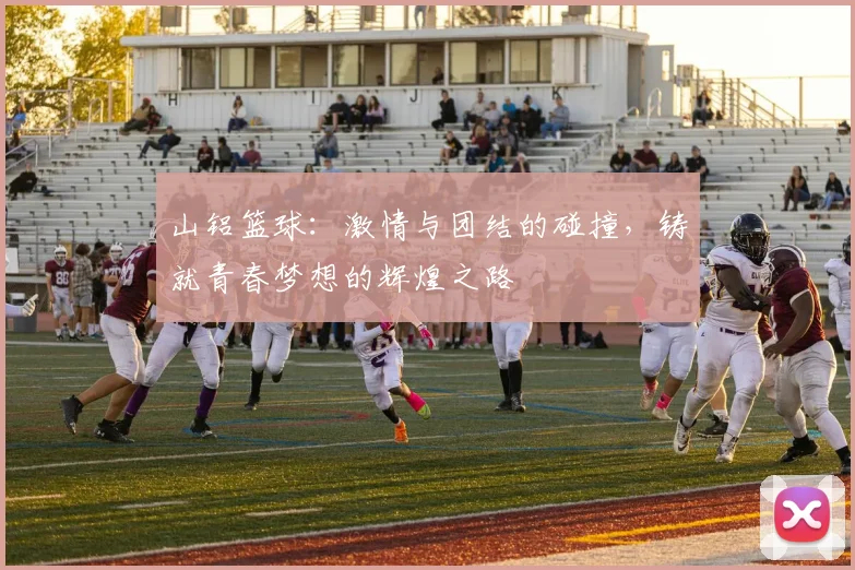 山铝篮球：激情与团结的碰撞，铸就青春梦想的辉煌之路