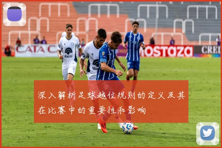 深入解析足球越位规则的定义及其在比赛中的重要性和影响