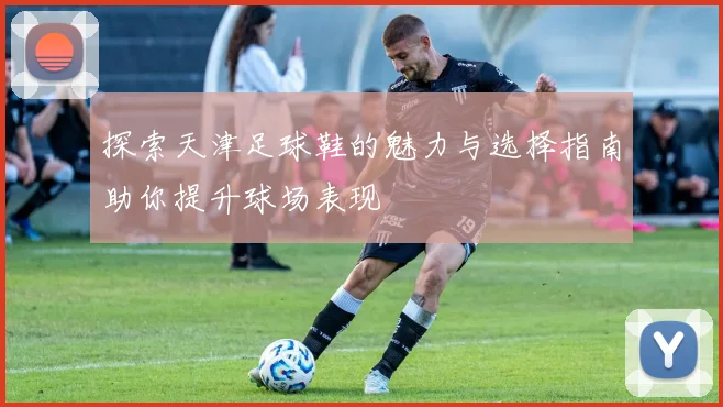 探索天津足球鞋的魅力与选择指南助你提升球场表现