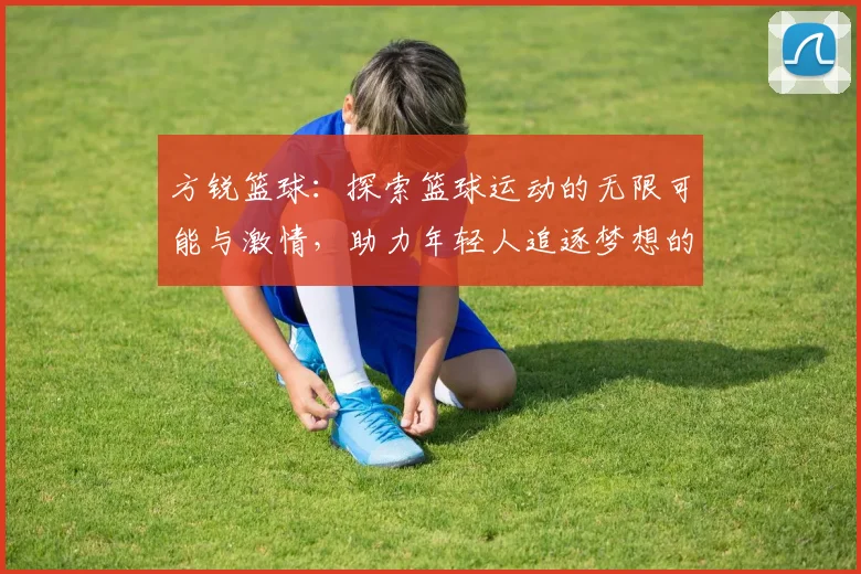 方锐篮球：探索篮球运动的无限可能与激情，助力年轻人追逐梦想的旅程