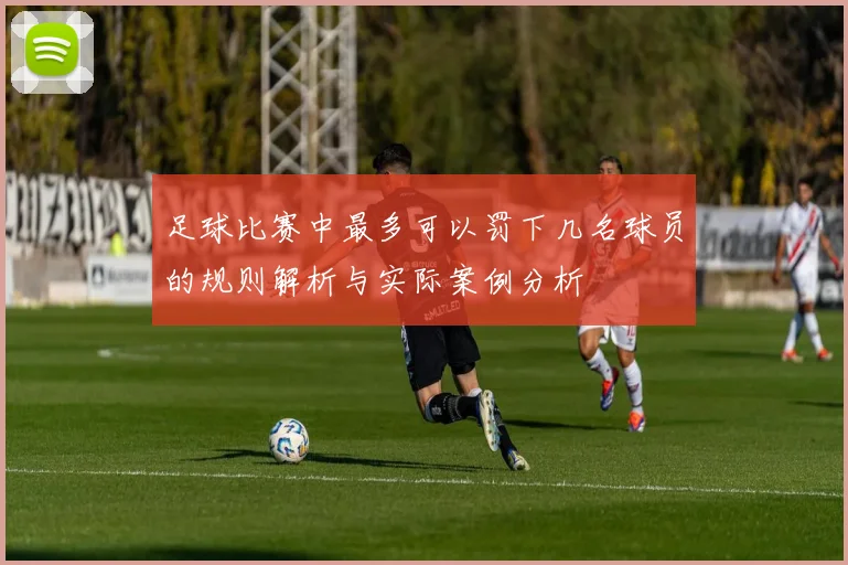 足球比赛中最多可以罚下几名球员的规则解析与实际案例分析